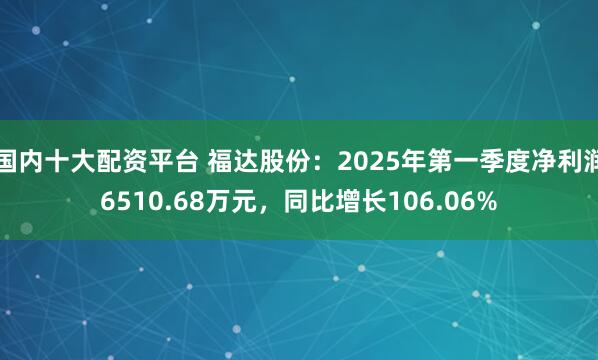 国内十大配资平台 福达股份：2025年第一季度净利润6510.68万元，同比增长106.06%