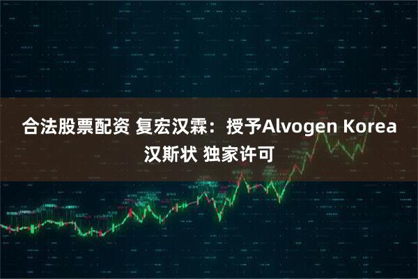 合法股票配资 复宏汉霖：授予Alvogen Korea汉斯状 独家许可
