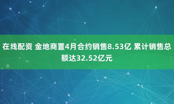在线配资 金地商置4月合约销售8.53亿 累计销售总额达32.52亿元