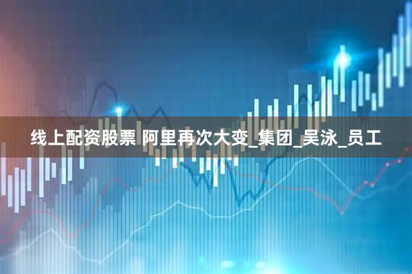 线上配资股票 阿里再次大变_集团_吴泳_员工