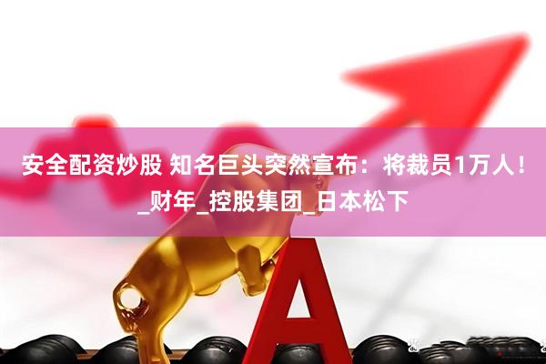 安全配资炒股 知名巨头突然宣布：将裁员1万人！_财年_控股集团_日本松下