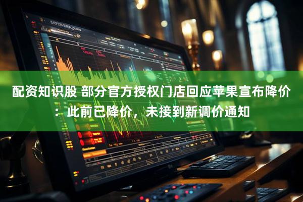 配资知识股 部分官方授权门店回应苹果宣布降价：此前已降价，未接到新调价通知