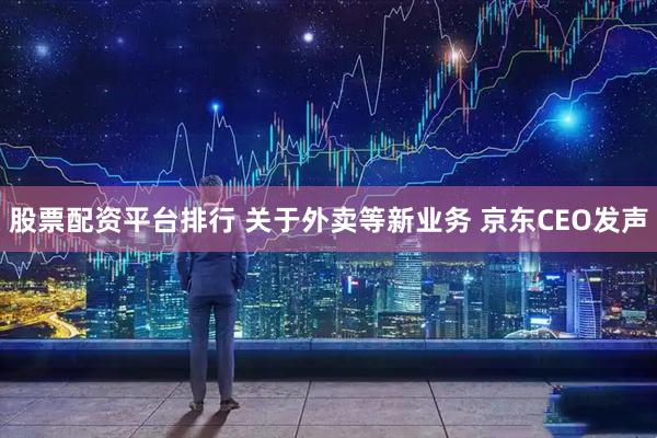 股票配资平台排行 关于外卖等新业务 京东CEO发声