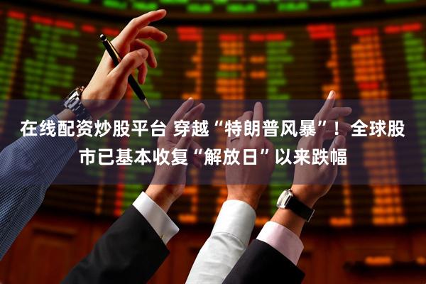 在线配资炒股平台 穿越“特朗普风暴”！全球股市已基本收复“解放日”以来跌幅