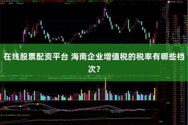 在线股票配资平台 海南企业增值税的税率有哪些档次？