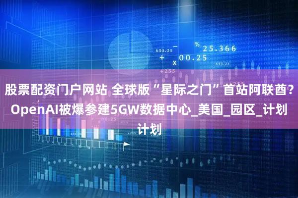 股票配资门户网站 全球版“星际之门”首站阿联酋？OpenAI被爆参建5GW数据中心_美国_园区_计划