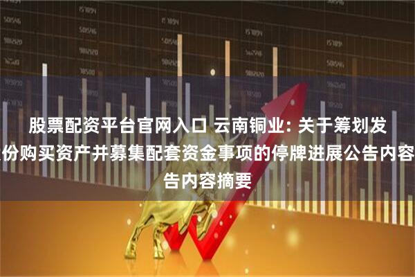 股票配资平台官网入口 云南铜业: 关于筹划发行股份购买资产并募集配套资金事项的停牌进展公告内容摘要