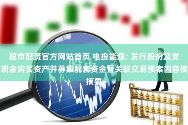 股市配资官方网站首页 电投能源: 发行股份及支付现金购买资产并募集配套资金暨关联交易预案内容摘要