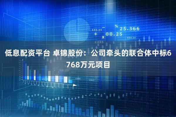 低息配资平台 卓锦股份：公司牵头的联合体中标6768万元项目