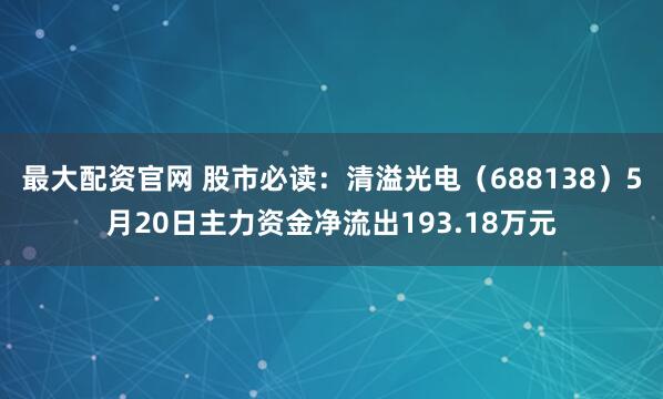 最大配资官网 股市必读：清溢光电（688138）5月20日主力资金净流出193.18万元