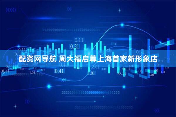 配资网导航 周大福启幕上海首家新形象店