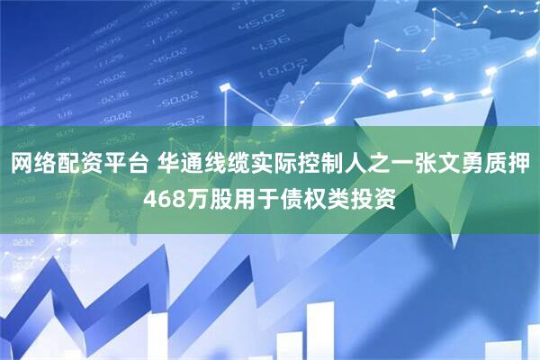 网络配资平台 华通线缆实际控制人之一张文勇质押468万股用于债权类投资