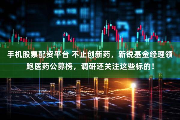 手机股票配资平台 不止创新药，新锐基金经理领跑医药公募榜，调研还关注这些标的！