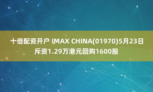 十倍配资开户 IMAX CHINA(01970)5月23日斥资1.29万港元回购1600股