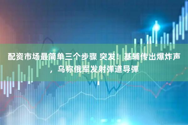 配资市场最简单三个步骤 突发!基辅传出爆炸声,乌称俄军发射弹道导弹