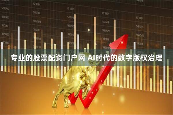 专业的股票配资门户网 AI时代的数字版权治理