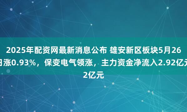 2025年配资网最新消息公布 雄安新区板块5月26日涨0.93%，保变电气领涨，主力资金净流入2.92亿元
