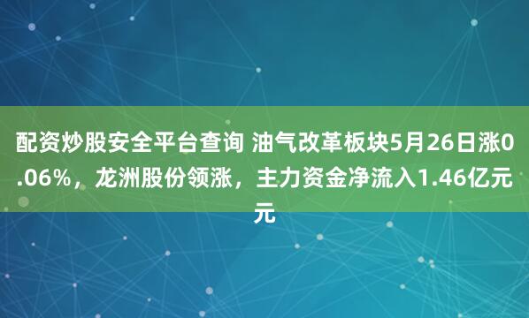 配资炒股安全平台查询 油气改革板块5月26日涨0.06%，龙洲股份领涨，主力资金净流入1.46亿元