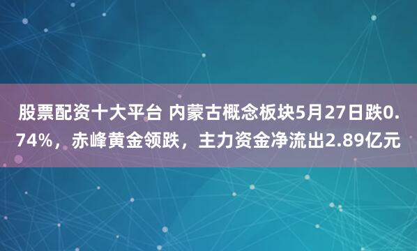 股票配资十大平台 内蒙古概念板块5月27日跌0.74%，赤峰黄金领跌，主力资金净流出2.89亿元
