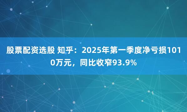 股票配资选股 知乎：2025年第一季度净亏损1010万元，同比收窄93.9%