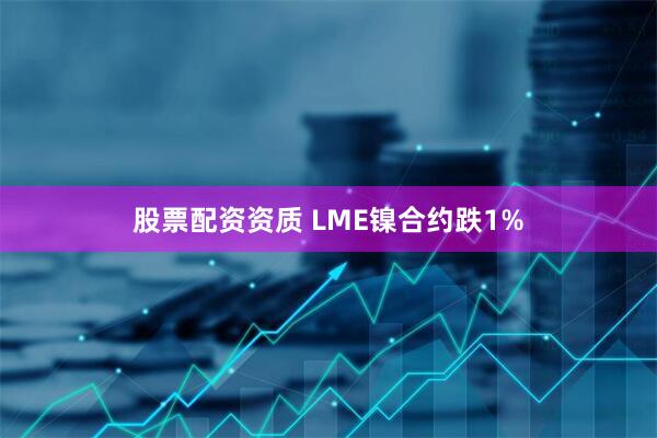 股票配资资质 LME镍合约跌1%
