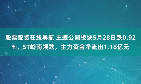股票配资在线导航 主题公园板块5月28日跌0.92%，ST岭南领跌，主力资金净流出1.18亿元