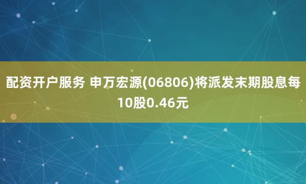 配资开户服务 申万宏源(06806)将派发末期股息每10股0.46元