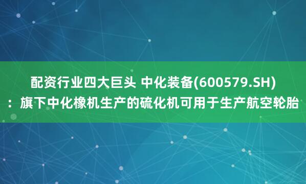 配资行业四大巨头 中化装备(600579.SH)：旗下中化橡机生产的硫化机可用于生产航空轮胎