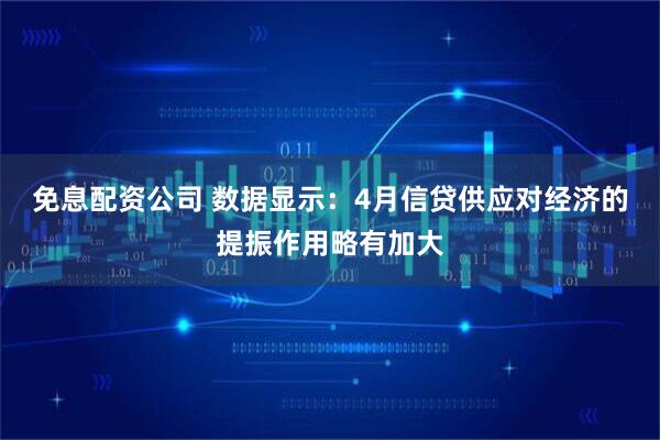 免息配资公司 数据显示：4月信贷供应对经济的提振作用略有加大