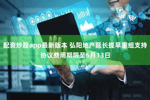 配资炒股app最新版本 弘阳地产延长提早重组支持协议费用期限至6月13日