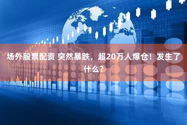 场外股票配资 突然暴跌，超20万人爆仓！发生了什么？