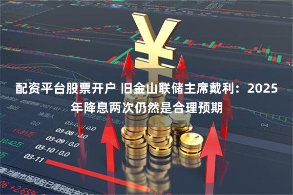 配资平台股票开户 旧金山联储主席戴利：2025年降息两次仍然是合理预期