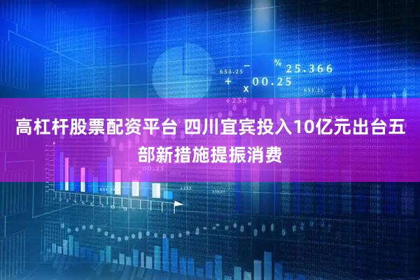高杠杆股票配资平台 四川宜宾投入10亿元出台五部新措施提振消费