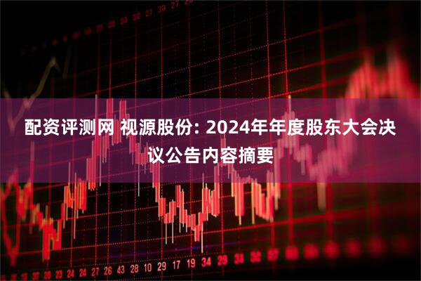 配资评测网 视源股份: 2024年年度股东大会决议公告内容摘要