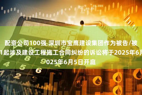 配资公司100强 深圳市宝鹰建设集团作为被告/被上诉人的1起涉及建设工程施工合同纠纷的诉讼将于2025年6月5日开庭