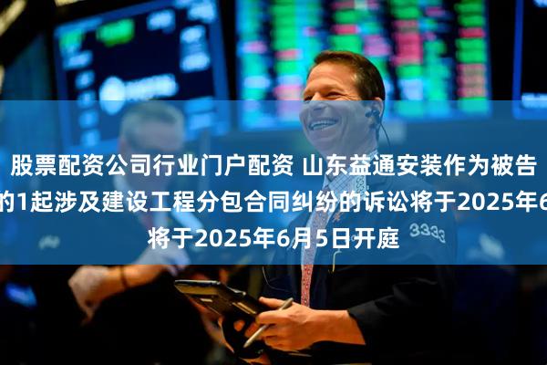 股票配资公司行业门户配资 山东益通安装作为被告/被上诉人的1起涉及建设工程分包合同纠纷的诉讼将于2025年6月5日开庭