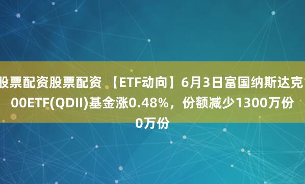 股票配资股票配资 【ETF动向】6月3日富国纳斯达克100ETF(QDII)基金涨0.48%，份额减少1300万份