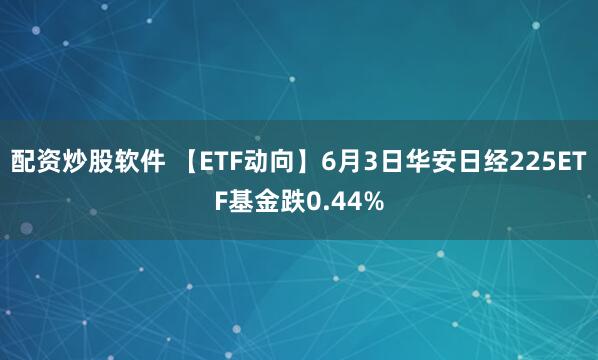 配资炒股软件 【ETF动向】6月3日华安日经225ETF基金跌0.44%