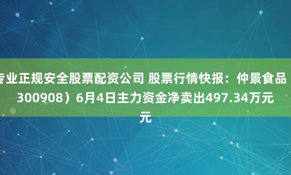 专业正规安全股票配资公司 股票行情快报：仲景食品（300908）6月4日主力资金净卖出497.34万元