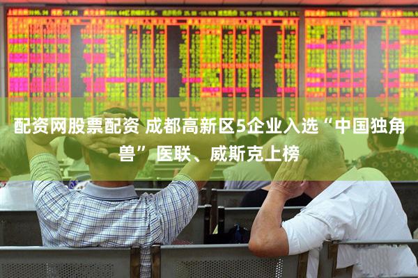 配资网股票配资 成都高新区5企业入选“中国独角兽” 医联、威斯克上榜