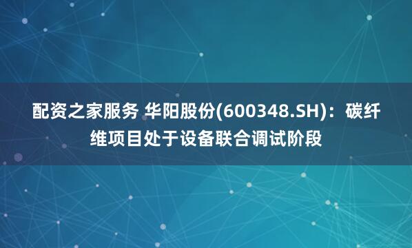配资之家服务 华阳股份(600348.SH)：碳纤维项目处于设备联合调试阶段