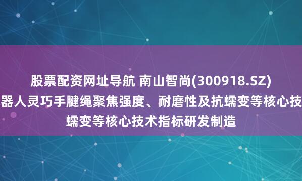 股票配资网址导航 南山智尚(300918.SZ)：生产的适配机器人灵巧手腱绳聚焦强度、耐磨性及抗蠕变等核心技术指标研发制造