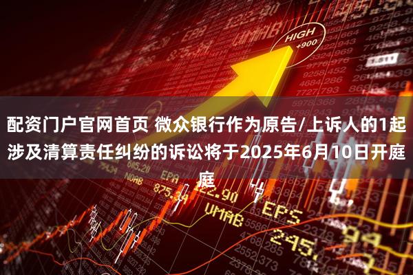 配资门户官网首页 微众银行作为原告/上诉人的1起涉及清算责任纠纷的诉讼将于2025年6月10日开庭
