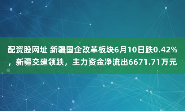 配资股网址 新疆国企改革板块6月10日跌0.42%，新疆交建领跌，主力资金净流出6671.71万元
