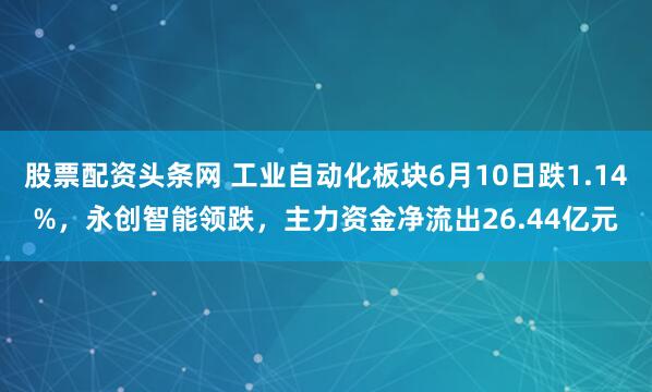 股票配资头条网 工业自动化板块6月10日跌1.14%，永创智能领跌，主力资金净流出26.44亿元