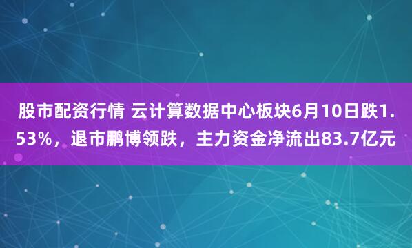 股市配资行情 云计算数据中心板块6月10日跌1.53%，退市鹏博领跌，主力资金净流出83.7亿元
