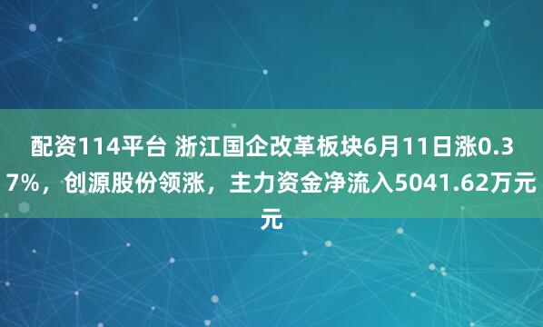 配资114平台 浙江国企改革板块6月11日涨0.37%，创源股份领涨，主力资金净流入5041.62万元