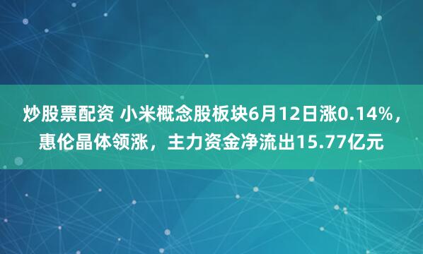 炒股票配资 小米概念股板块6月12日涨0.14%，惠伦晶体领涨，主力资金净流出15.77亿元