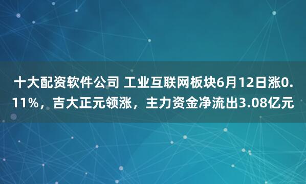 十大配资软件公司 工业互联网板块6月12日涨0.11%，吉大正元领涨，主力资金净流出3.08亿元