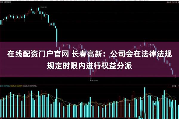 在线配资门户官网 长春高新：公司会在法律法规规定时限内进行权益分派